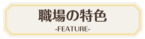 職場の特色 -FEATURE-
